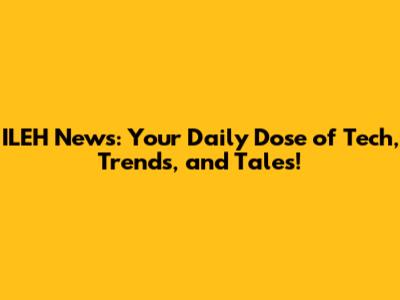 ILEH News: Your Daily Dose of Tech, Trends, and Tales!
