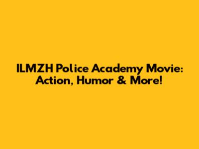ILMZH Police Academy Movie: Action, Humor & More!