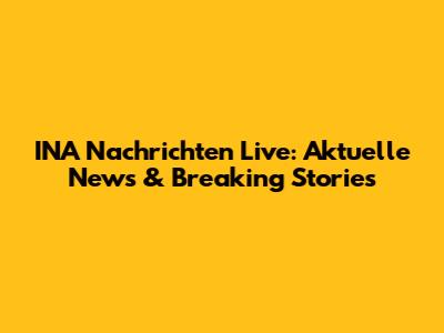 INA Nachrichten Live: Aktuelle News & Breaking Stories