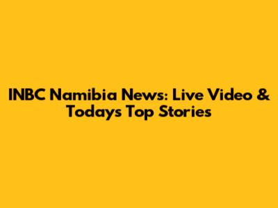 INBC Namibia News: Live Video & Today's Top Stories