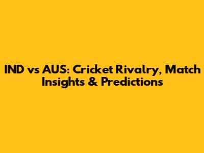 IND vs AUS: Cricket Rivalry, Match Insights & Predictions