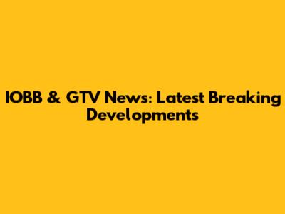 IOBB & GTV News: Latest Breaking Developments