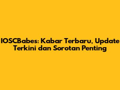 IOSCBabes: Kabar Terbaru, Update Terkini dan Sorotan Penting