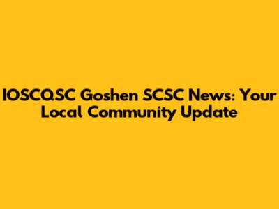 IOSCQSC Goshen SCSC News: Your Local Community Update