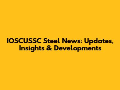 IOSCUSSC Steel News: Updates, Insights & Developments