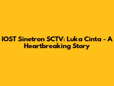 IOST Sinetron SCTV: Luka Cinta - A Heartbreaking Story