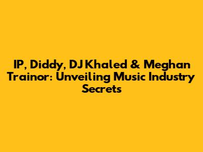 IP, Diddy, DJ Khaled & Meghan Trainor: Unveiling Music Industry Secrets