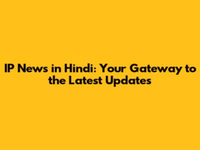 IP News in Hindi: Your Gateway to the Latest Updates
