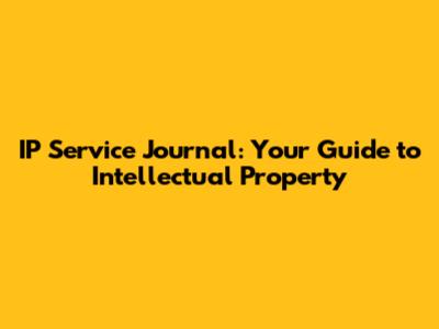 IP Service Journal: Your Guide to Intellectual Property