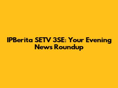 IPBerita SETV 3SE: Your Evening News Roundup