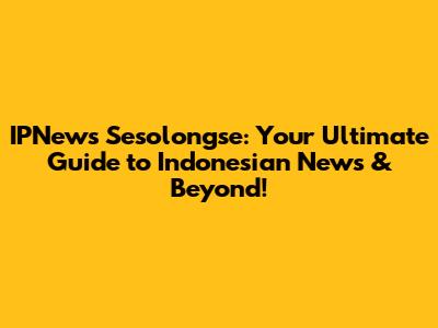 IPNews Sesolongse: Your Ultimate Guide to Indonesian News & Beyond!
