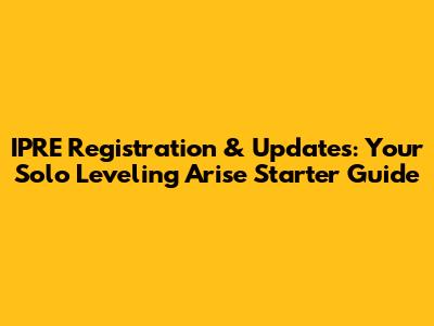 IPRE Registration & Updates: Your Solo Leveling Arise Starter Guide