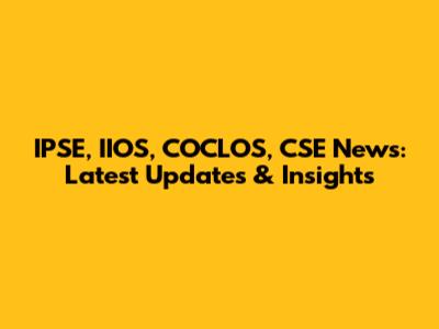 IPSE, IIOS, COCLOS, CSE News: Latest Updates & Insights