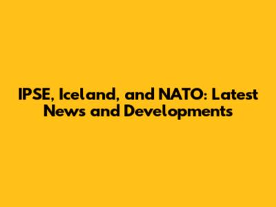 IPSE, Iceland, and NATO: Latest News and Developments
