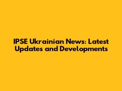 IPSE Ukrainian News: Latest Updates and Developments