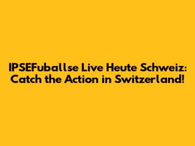 IPSEFuballse Live Heute Schweiz: Catch the Action in Switzerland!
