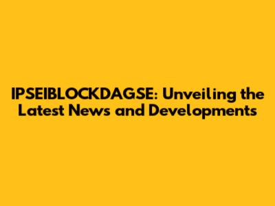IPSEIBLOCKDAGSE: Unveiling the Latest News and Developments