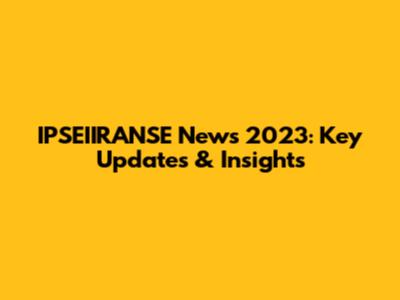 IPSEIIRANSE News 2023: Key Updates & Insights