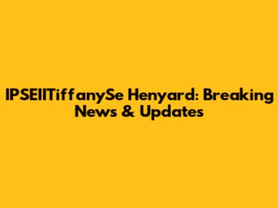 IPSEIITiffanySe Henyard: Breaking News & Updates