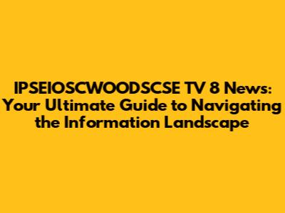 IPSEIOSCWOODSCSE TV 8 News: Your Ultimate Guide to Navigating the Information Landscape