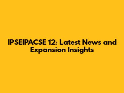 IPSEIPACSE 12: Latest News and Expansion Insights