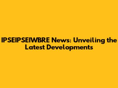 IPSEIPSEIWBRE News: Unveiling the Latest Developments