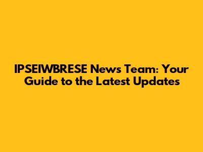 IPSEIWBRESE News Team: Your Guide to the Latest Updates