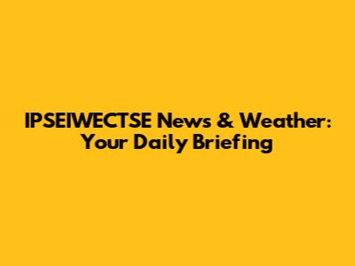 IPSEIWECTSE News & Weather: Your Daily Briefing