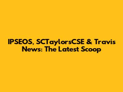IPSEOS, SCTaylorsCSE & Travis News: The Latest Scoop