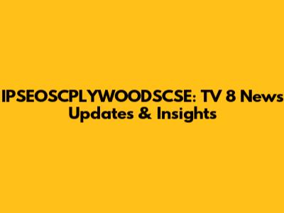 IPSEOSCPLYWOODSCSE: TV 8 News Updates & Insights