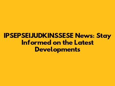 IPSEPSEIJUDKINSSESE News: Stay Informed on the Latest Developments