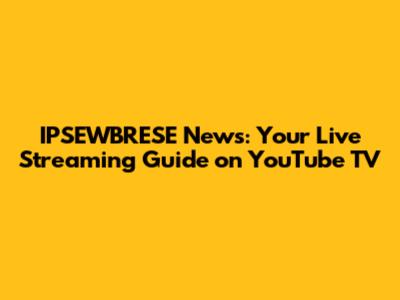 IPSEWBRESE News: Your Live Streaming Guide on YouTube TV