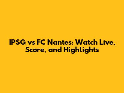 IPSG vs FC Nantes: Watch Live, Score, and Highlights