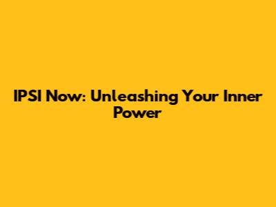 IPSI Now: Unleashing Your Inner Power