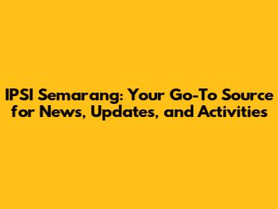 IPSI Semarang: Your Go-To Source for News, Updates, and Activities