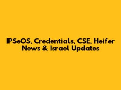 IPSeOS, Credentials, CSE, Heifer News & Israel Updates