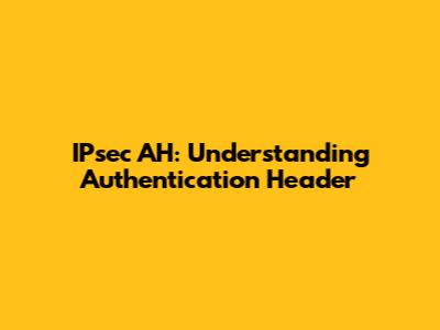 IPsec AH: Understanding Authentication Header
