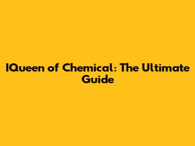 IQueen of Chemical: The Ultimate Guide
