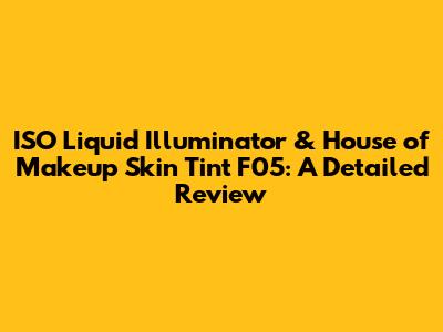 ISO Liquid Illuminator & House of Makeup Skin Tint F05: A Detailed Review