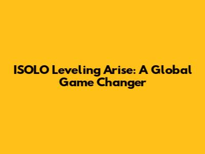 ISOLO Leveling Arise: A Global Game Changer