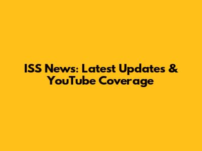 ISS News: Latest Updates & YouTube Coverage