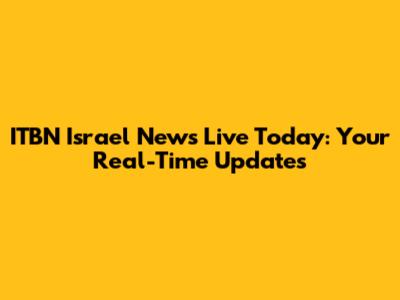 ITBN Israel News Live Today: Your Real-Time Updates