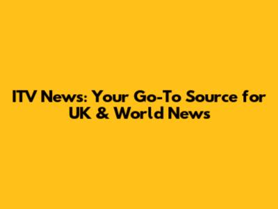 ITV News: Your Go-To Source for UK & World News