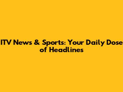 ITV News & Sports: Your Daily Dose of Headlines