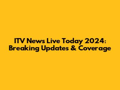 ITV News Live Today 2024: Breaking Updates & Coverage
