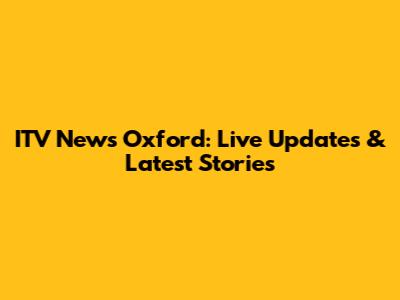 ITV News Oxford: Live Updates & Latest Stories
