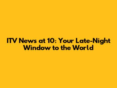 ITV News at 10: Your Late-Night Window to the World