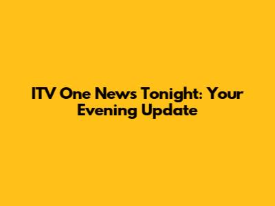ITV One News Tonight: Your Evening Update