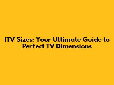 ITV Sizes: Your Ultimate Guide to Perfect TV Dimensions