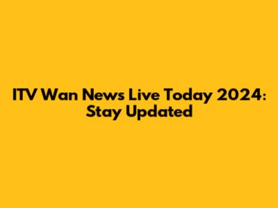 ITV Wan News Live Today 2024: Stay Updated